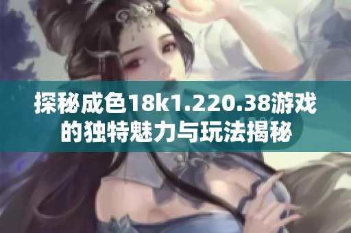 探秘成色18k1.220.38游戏的独特魅力与玩法揭秘