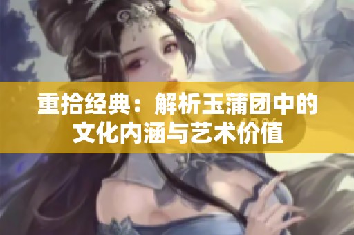 重拾经典：解析玉蒲团中的文化内涵与艺术价值