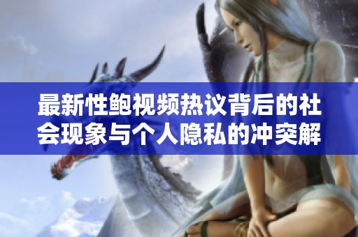 最新性鲍视频热议背后的社会现象与个人隐私的冲突解析
