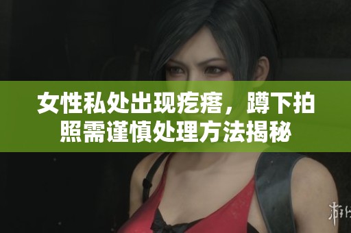 女性私处出现疙瘩，蹲下拍照需谨慎处理方法揭秘