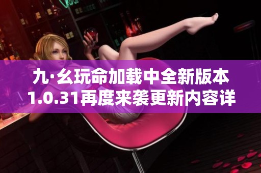 九·幺玩命加载中全新版本1.0.31再度来袭更新内容详解