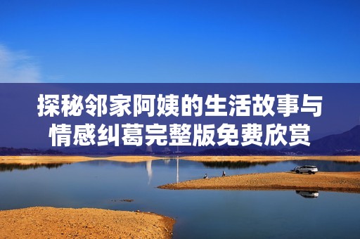 探秘邻家阿姨的生活故事与情感纠葛完整版免费欣赏