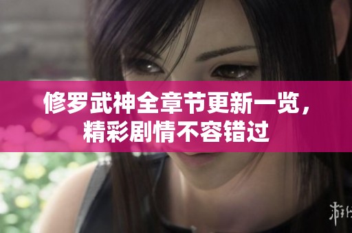 修罗武神全章节更新一览，精彩剧情不容错过
