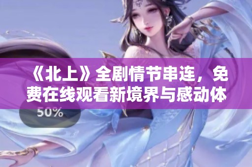 《北上》全剧情节串连，免费在线观看新境界与感动体验