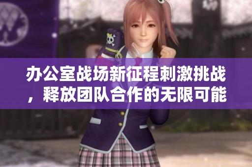 办公室战场新征程刺激挑战，释放团队合作的无限可能