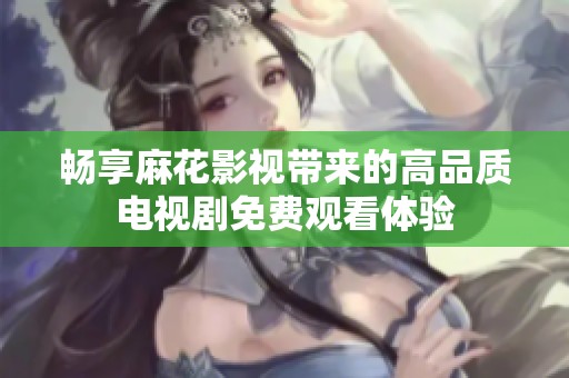 畅享麻花影视带来的高品质电视剧免费观看体验