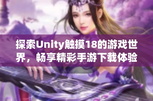 探索Unity触摸18的游戏世界，畅享精彩手游下载体验