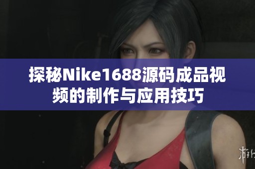 探秘Nike1688源码成品视频的制作与应用技巧