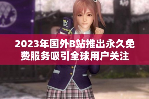 2023年国外B站推出永久免费服务吸引全球用户关注