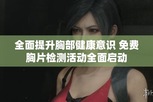 全面提升胸部健康意识 免费胸片检测活动全面启动