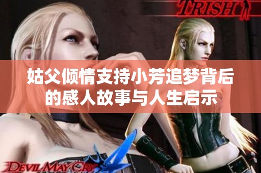 姑父倾情支持小芳追梦背后的感人故事与人生启示