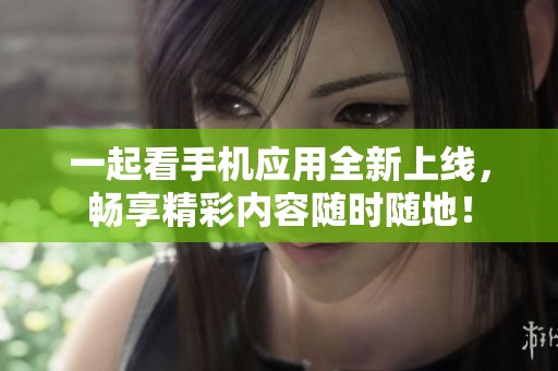 一起看手机应用全新上线，畅享精彩内容随时随地！