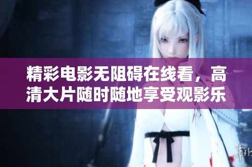 精彩电影无阻碍在线看，高清大片随时随地享受观影乐趣