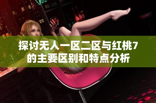 探讨无人一区二区与红桃7的主要区别和特点分析