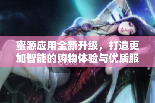 蜜源应用全新升级，打造更加智能的购物体验与优质服务