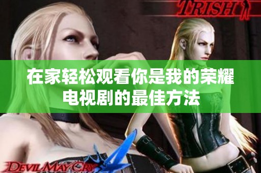 在家轻松观看你是我的荣耀电视剧的最佳方法