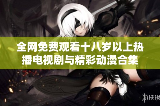 全网免费观看十八岁以上热播电视剧与精彩动漫合集
