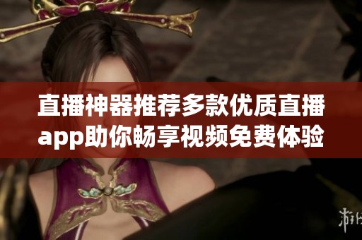 直播神器推荐多款优质直播app助你畅享视频免费体验