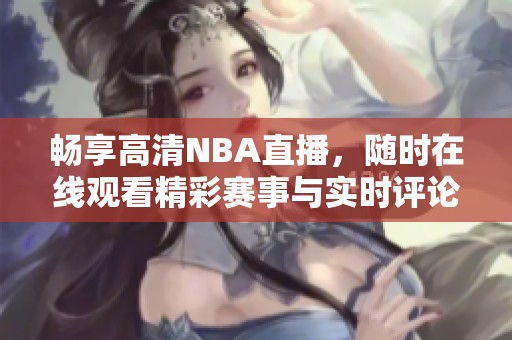 畅享高清NBA直播，随时在线观看精彩赛事与实时评论