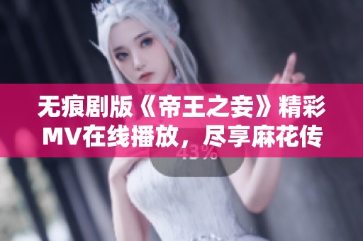 无痕剧版《帝王之妾》精彩MV在线播放，尽享麻花传魅力风采