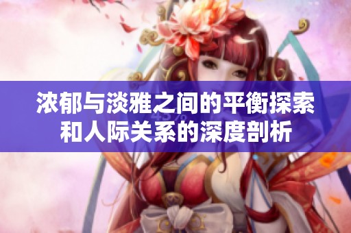 浓郁与淡雅之间的平衡探索和人际关系的深度剖析