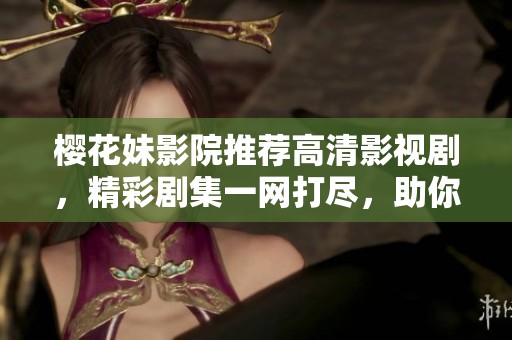 樱花妹影院推荐高清影视剧，精彩剧集一网打尽，助你追剧无忧