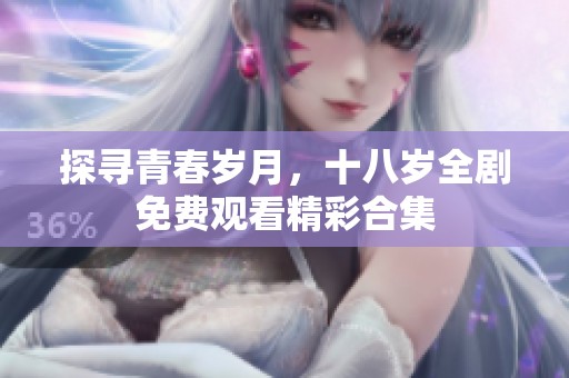 探寻青春岁月，十八岁全剧免费观看精彩合集