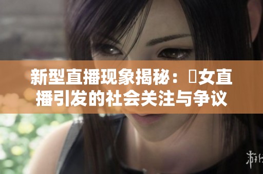 新型直播现象揭秘：祼女直播引发的社会关注与争议
