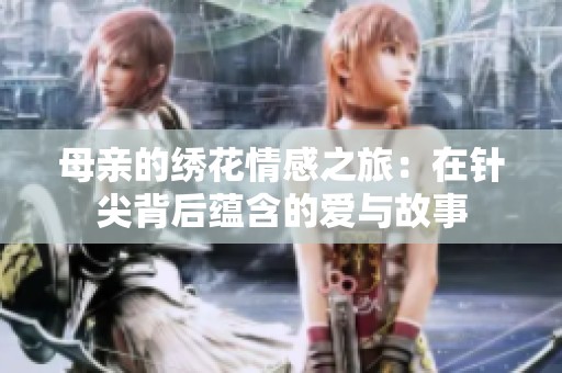 母亲的绣花情感之旅：在针尖背后蕴含的爱与故事