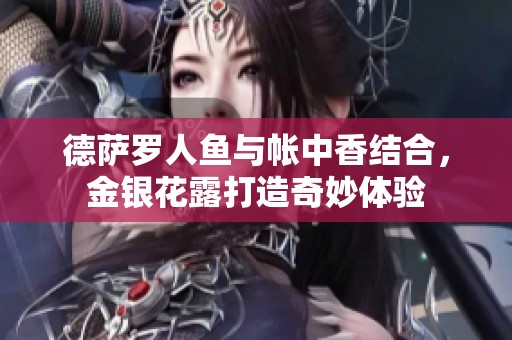 德萨罗人鱼与帐中香结合，金银花露打造奇妙体验