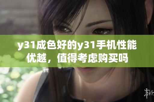 y31成色好的y31手机性能优越，值得考虑购买吗