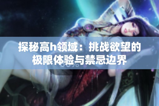 探秘高h领域：挑战欲望的极限体验与禁忌边界