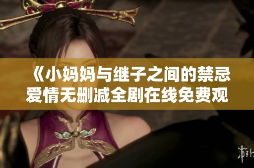 《小妈妈与继子之间的禁忌爱情无删减全剧在线免费观看》