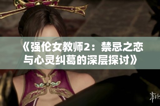 《强伦女教师2：禁忌之恋与心灵纠葛的深层探讨》
