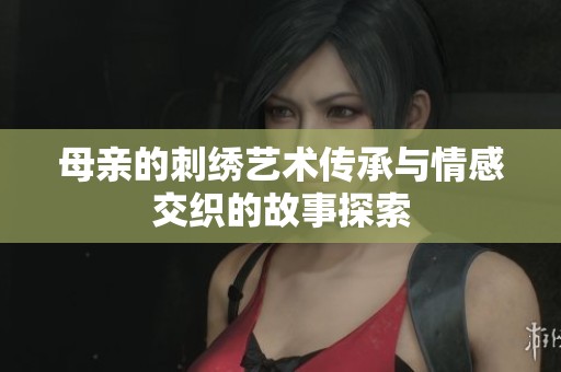 母亲的刺绣艺术传承与情感交织的故事探索