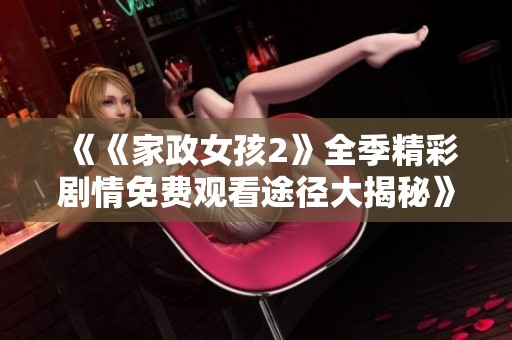 《《家政女孩2》全季精彩剧情免费观看途径大揭秘》