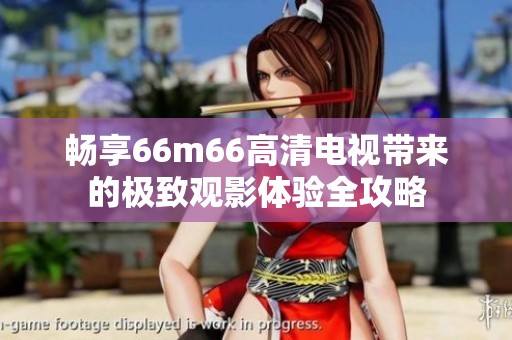 畅享66m66高清电视带来的极致观影体验全攻略