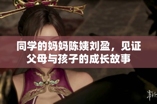 同学的妈妈陈姨刘盈，见证父母与孩子的成长故事