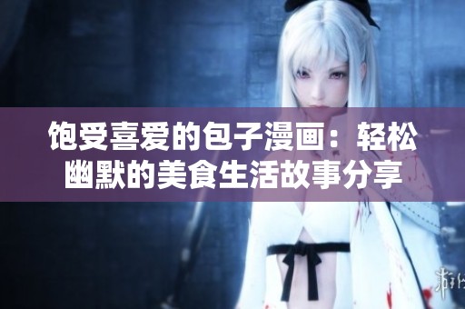 饱受喜爱的包子漫画：轻松幽默的美食生活故事分享