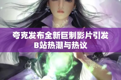 夸克发布全新巨制影片引发B站热潮与热议
