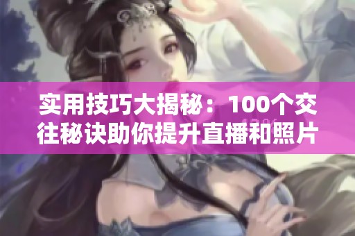 实用技巧大揭秘：100个交往秘诀助你提升直播和照片互动效果