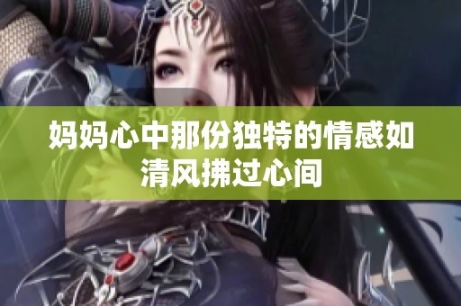 妈妈心中那份独特的情感如清风拂过心间