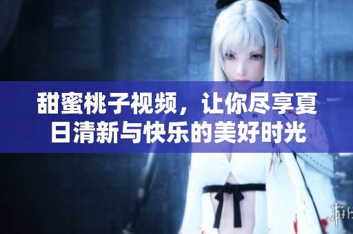 甜蜜桃子视频，让你尽享夏日清新与快乐的美好时光