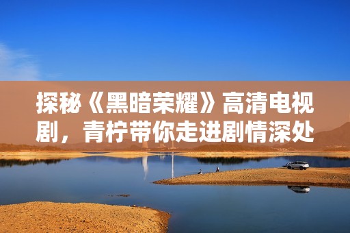 探秘《黑暗荣耀》高清电视剧，青柠带你走进剧情深处