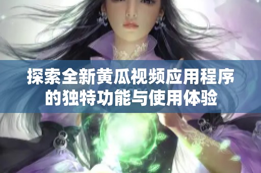 探索全新黄瓜视频应用程序的独特功能与使用体验