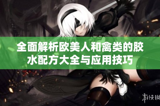 全面解析欧美人和禽类的胶水配方大全与应用技巧