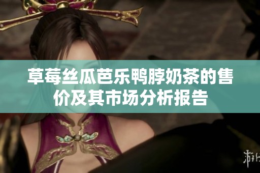 草莓丝瓜芭乐鸭脖奶茶的售价及其市场分析报告