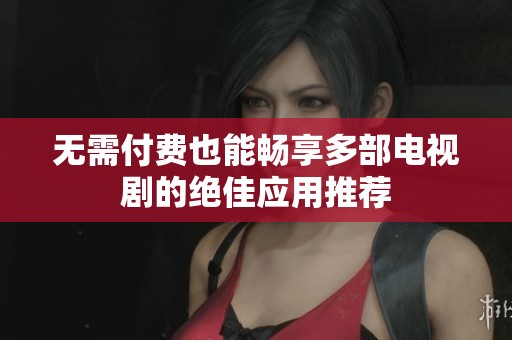 无需付费也能畅享多部电视剧的绝佳应用推荐