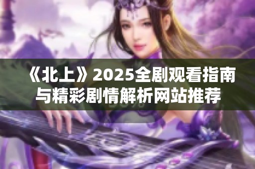 《北上》2025全剧观看指南与精彩剧情解析网站推荐