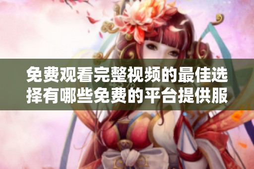免费观看完整视频的最佳选择有哪些免费的平台提供服务
